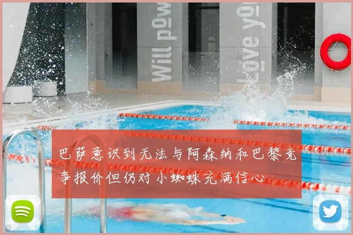 巴萨意识到无法与阿森纳和巴黎竞争报价但仍对小蜘蛛充满信心