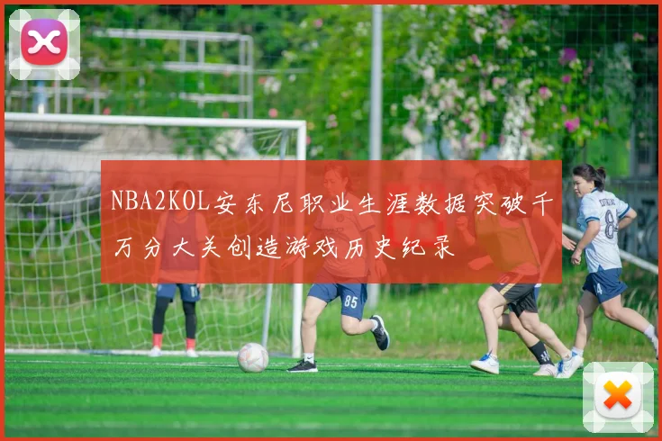 NBA2KOL安东尼职业生涯数据突破千万分大关创造游戏历史纪录