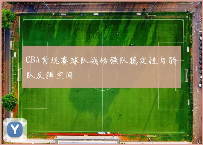CBA常规赛球队战绩强队稳定性与弱队反弹空间