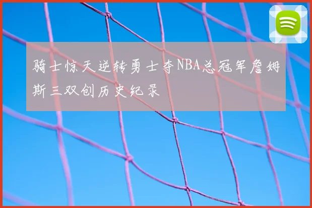 骑士惊天逆转勇士夺NBA总冠军詹姆斯三双创历史纪录