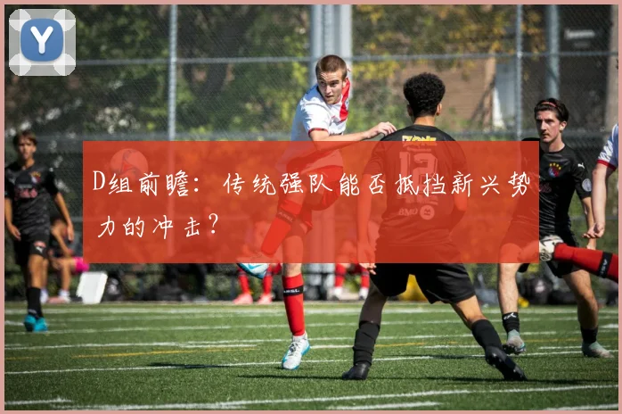 D组前瞻：传统强队能否抵挡新兴势力的冲击？