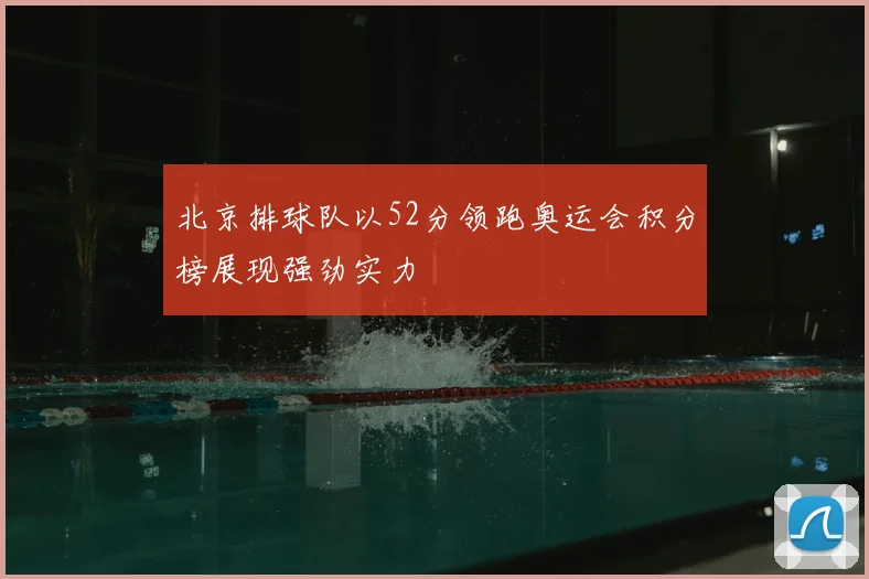 北京排球队以52分领跑奥运会积分榜展现强劲实力