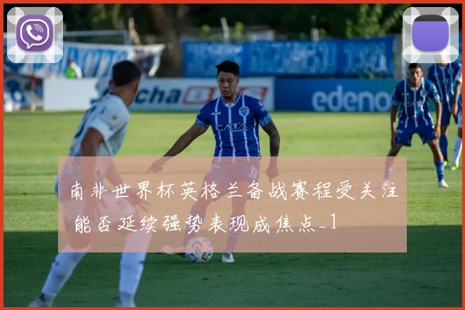 南非世界杯英格兰备战赛程受关注 能否延续强势表现成焦点_1