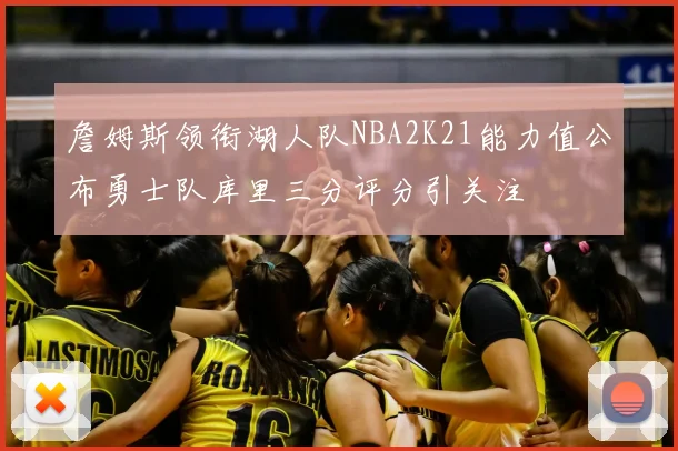 詹姆斯领衔湖人队NBA2K21能力值公布勇士队库里三分评分引关注