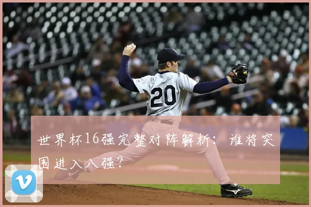 世界杯16强完整对阵解析：谁将突围进入八强？