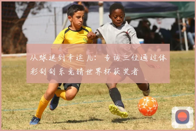 从球迷到幸运儿：专访三位通过体彩刮刮乐竞猜世界杯获奖者