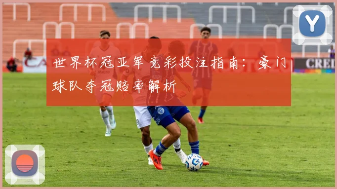 世界杯冠亚军竞彩投注指南：豪门球队夺冠赔率解析