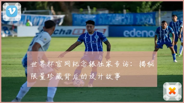 世界杯官网纪念银独家专访：揭秘限量珍藏背后的设计故事