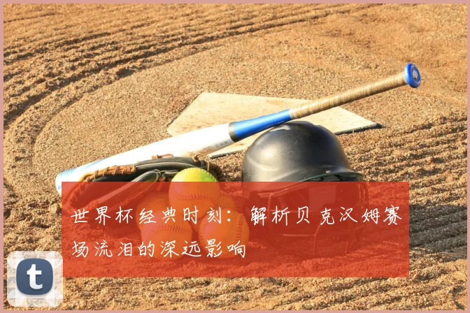 世界杯经典时刻：解析贝克汉姆赛场流泪的深远影响