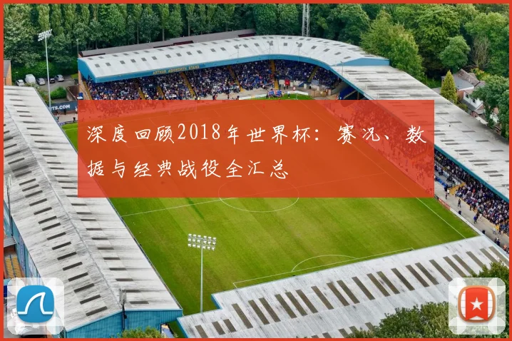 深度回顾2018年世界杯：赛况、数据与经典战役全汇总