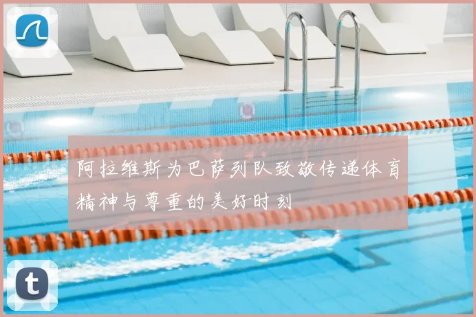 阿拉维斯为巴萨列队致敬传递体育精神与尊重的美好时刻