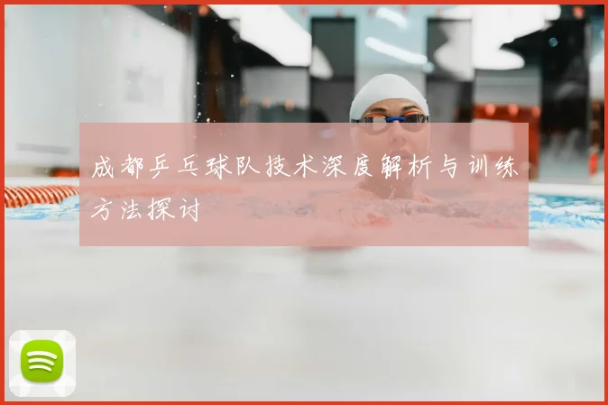 成都乒乓球队技术深度解析与训练方法探讨
