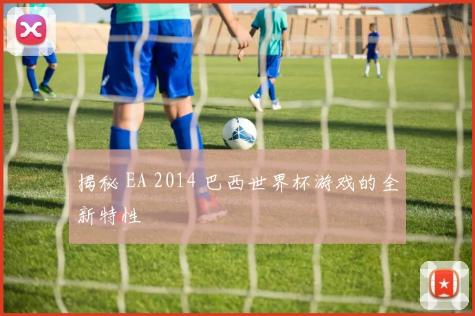 揭秘 EA 2014 巴西世界杯游戏的全新特性