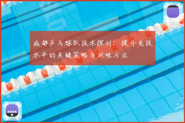成都乒乓球队技术探讨:提升竞技水平的关键策略与训练方法