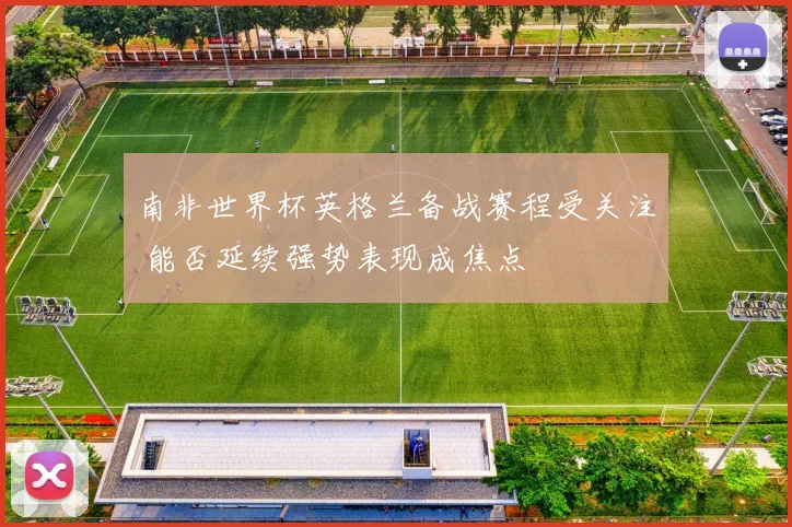南非世界杯英格兰备战赛程受关注 能否延续强势表现成焦点