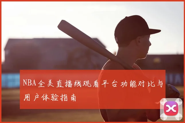 NBA全美直播线观看平台功能对比与用户体验指南