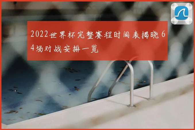 2022世界杯完整赛程时间表揭晓 64场对战安排一览