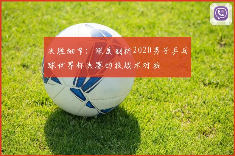 决胜细节：深度剖析2020男子乒乓球世界杯决赛的技战术对抗