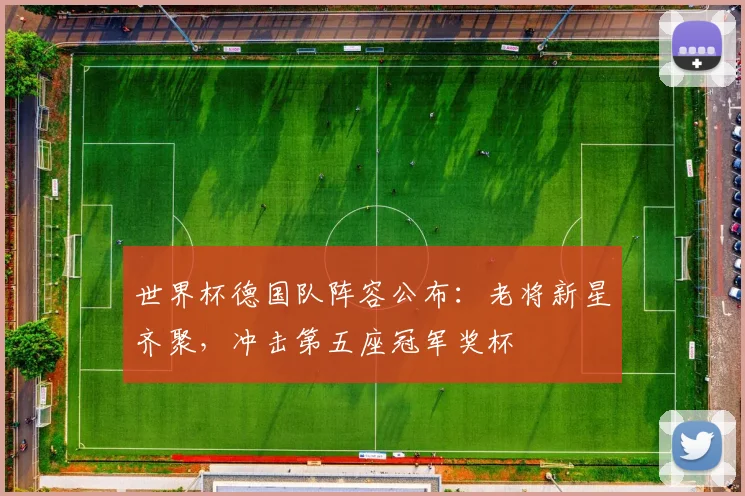 世界杯德国队阵容公布：老将新星齐聚，冲击第五座冠军奖杯