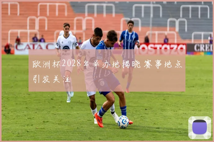 欧洲杯2028年举办地揭晓 赛事地点引发关注