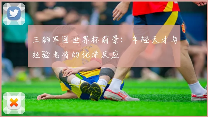 三狮军团世界杯前景:年轻天才与经验老将的化学反应