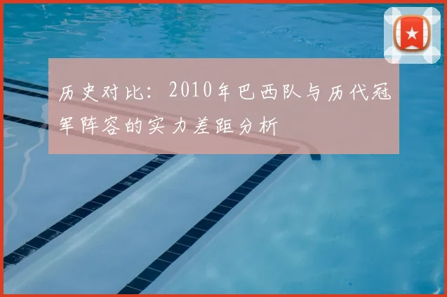 历史对比:2010年巴西队与历代冠军阵容的实力差距分析