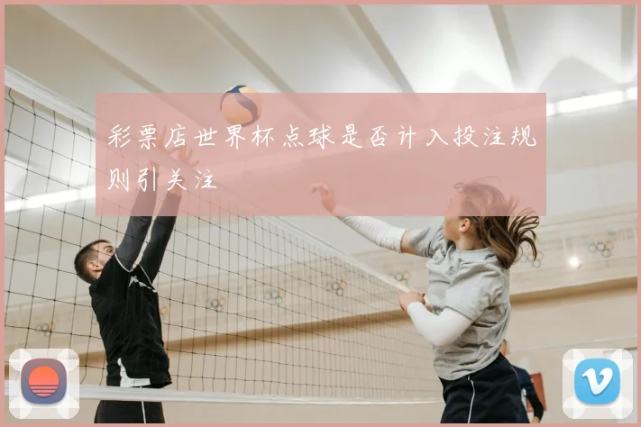 彩票店世界杯点球是否计入投注规则引关注