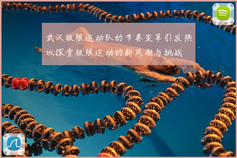 武汉极限运动队的节奏变革引发热议探索极限运动的新风潮与挑战