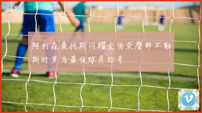 阿利森桑托斯闪耀全场荣膺那不勒斯对罗马最佳球员称号