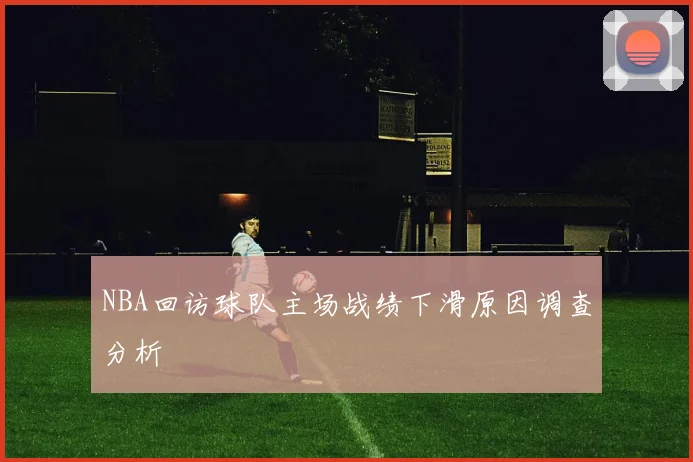 NBA回访球队主场战绩下滑原因调查分析
