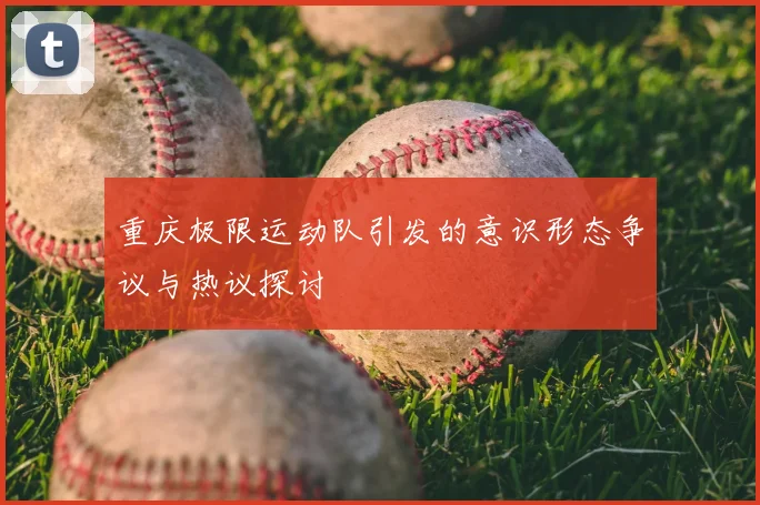 重庆极限运动队引发的意识形态争议与热议探讨