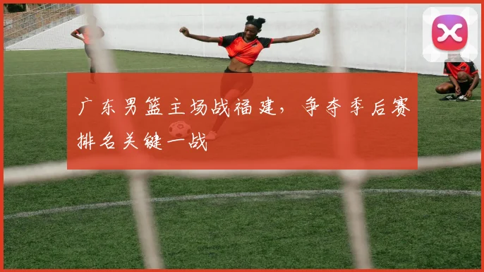 广东男篮主场战福建，争夺季后赛排名关键一战