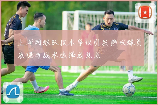 上海网球队技术争议引发热议球员表现与战术选择成焦点