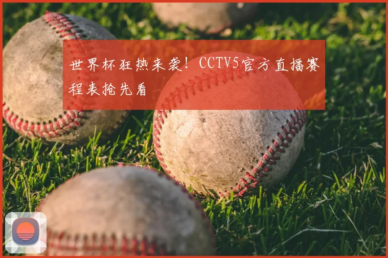 世界杯狂热来袭！CCTV5官方直播赛程表抢先看