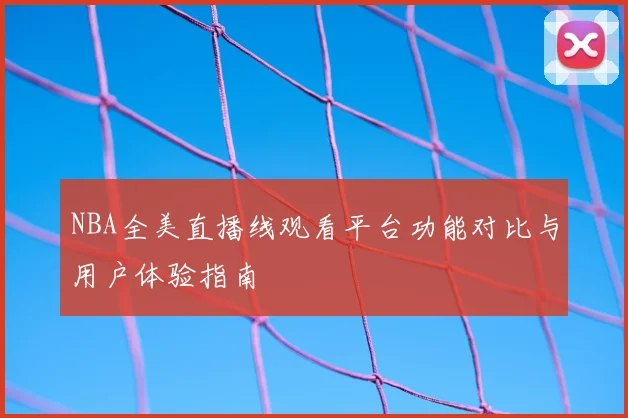 NBA全美直播线观看平台功能对比与用户体验指南