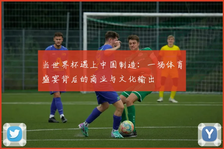 当世界杯遇上中国制造:一场体育盛宴背后的商业与文化输出