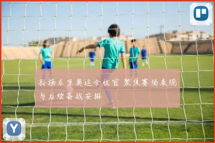 孙杨东京奥运会收官 聚焦赛场表现与后续备战安排