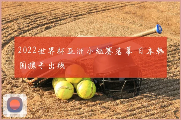 2022世界杯亚洲小组赛落幕 日本韩国携手出线