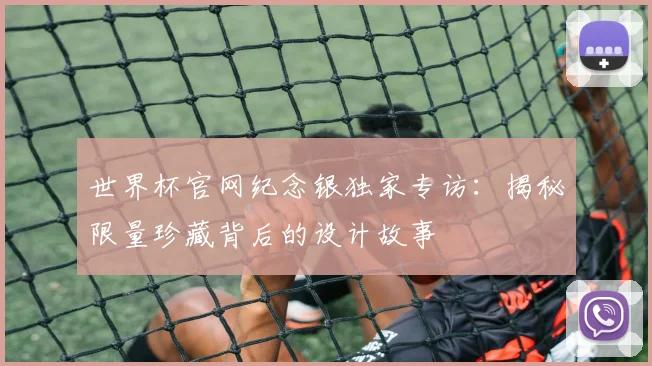 世界杯官网纪念银独家专访：揭秘限量珍藏背后的设计故事
