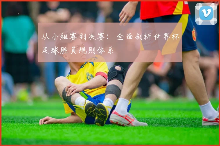 从小组赛到决赛：全面剖析世界杯足球胜负规则体系