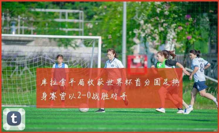 库拉索平局收获世界杯首分国足热身赛曾以2-0战胜对手