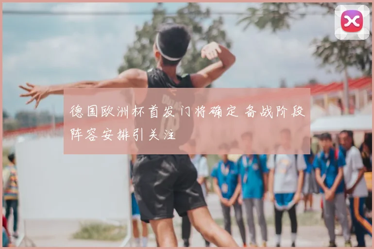 德国欧洲杯首发门将确定 备战阶段阵容安排引关注