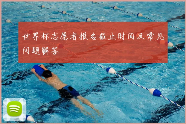 世界杯志愿者报名截止时间及常见问题解答