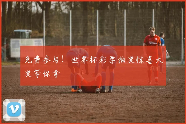 免费参与！世界杯彩票抽奖惊喜大奖等你拿