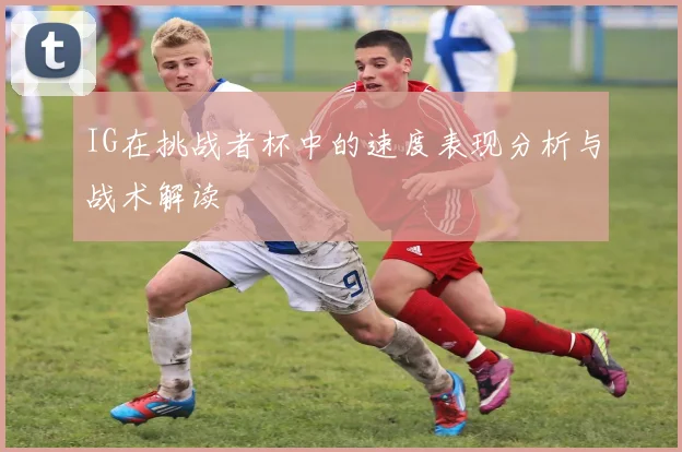 IG在挑战者杯中的速度表现分析与战术解读