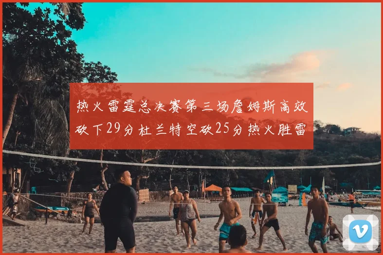 热火雷霆总决赛第三场詹姆斯高效砍下29分杜兰特空砍25分热火胜雷霆