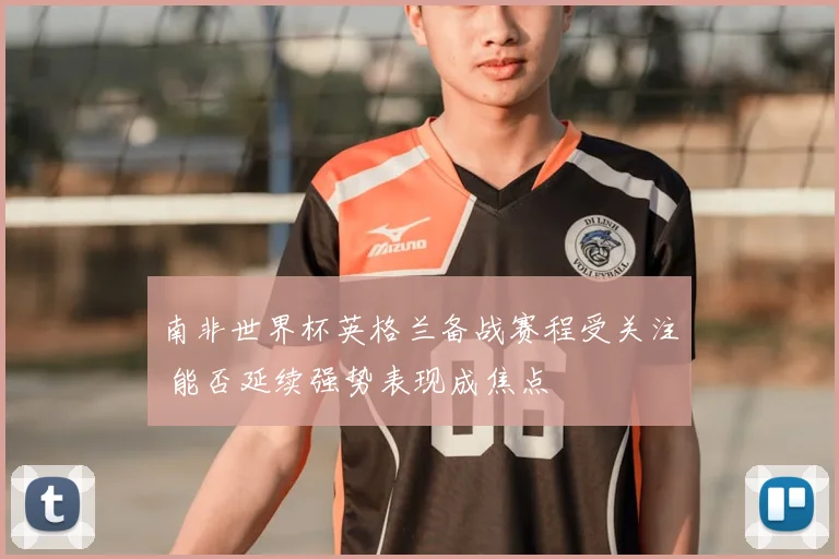 南非世界杯英格兰备战赛程受关注 能否延续强势表现成焦点