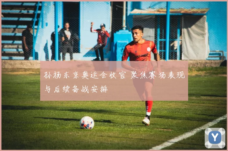 孙杨东京奥运会收官 聚焦赛场表现与后续备战安排