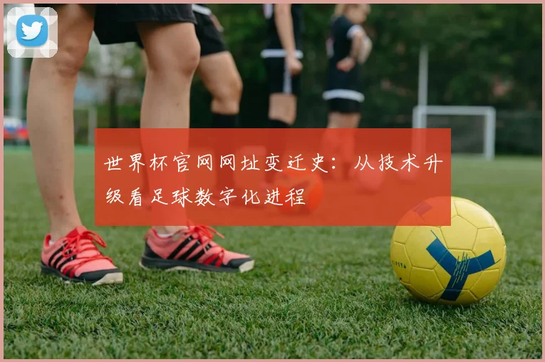 世界杯官网网址变迁史：从技术升级看足球数字化进程