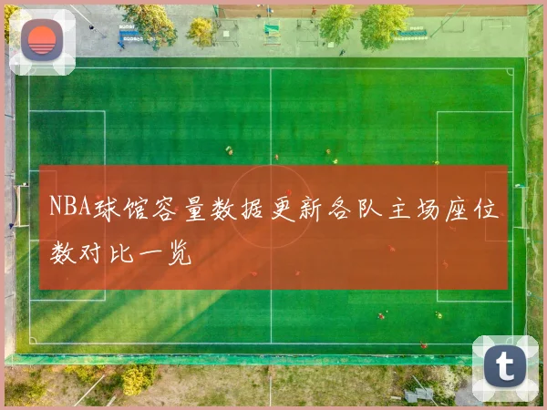 NBA球馆容量数据更新各队主场座位数对比一览